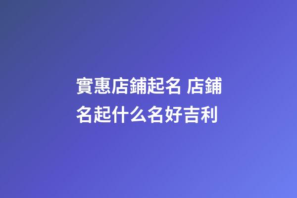實惠店鋪起名 店鋪名起什么名好吉利-第1張-店鋪起名-玄機派